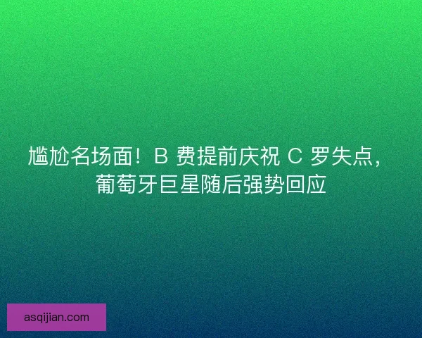 尴尬名场面！B 费提前庆祝 C 罗失点，葡萄牙巨星随后强势回应