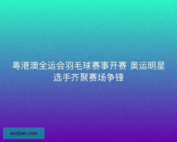 粤港澳全运会羽毛球赛事开赛 奥运明星选手齐聚赛场争锋