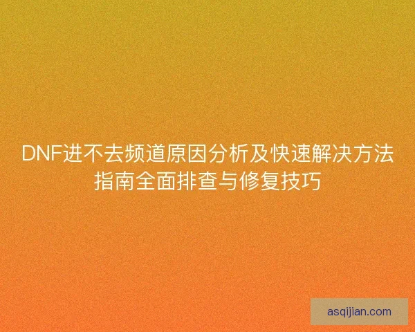 DNF进不去频道原因分析及快速解决方法指南全面排查与修复技巧