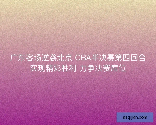 广东客场逆袭北京 CBA半决赛第四回合实现精彩胜利 力争决赛席位