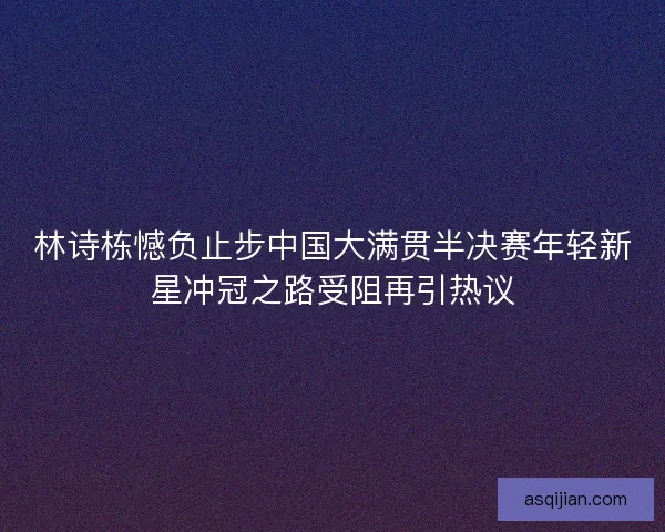 林诗栋憾负止步中国大满贯半决赛年轻新星冲冠之路受阻再引热议